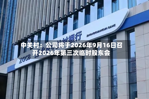 中关村:公司将于2026年9月16日召开2026年第三次临时股东会-第1张图片