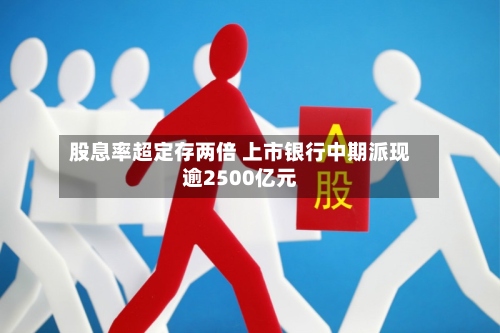 股息率超定存两倍 上市银行中期派现逾2500亿元-第2张图片