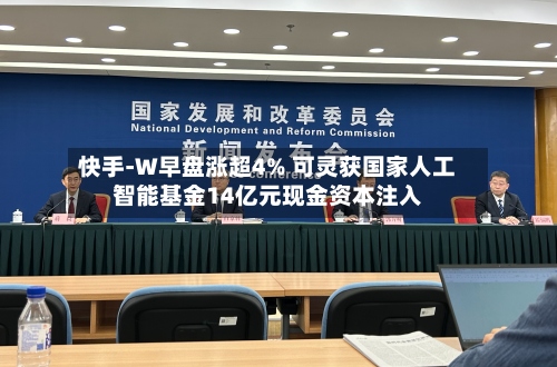 快手-W早盘涨超4% 可灵获国家人工智能基金14亿元现金资本注入-第2张图片