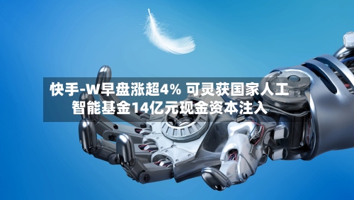 快手-W早盘涨超4% 可灵获国家人工智能基金14亿元现金资本注入-第3张图片
