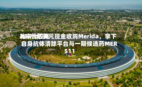 礼来比较高28.75亿美元现金收购Merida，拿下自身抗体清除平台与一期候选药MER511