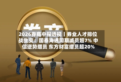 2026券商中报透视丨券业人才排位战生变:国泰海通同期减员超7% 中信逆势增员 东方财富增员超20%-第2张图片