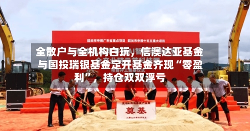 全散户与全机构白玩，信澳达亚基金与国投瑞银基金定开基金齐现“零盈利”，持仓双双浮亏