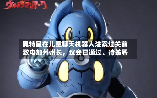奥特曼在儿童聊天机器人法案过关前致电加州州长，议会已通过、待签署