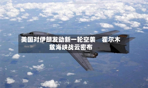 美国对伊朗发动新一轮空袭　霍尔木兹海峡战云密布