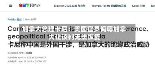 加拿大总理卡尼：美国官员侮辱加拿大让谈判无法恢复-第2张图片
