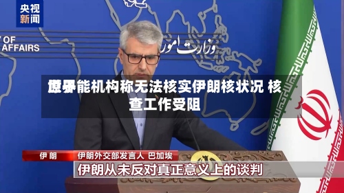 世界原子能机构称无法核实伊朗核状况 核查工作受阻-第2张图片