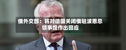 俄外交部：将对德国关闭俄驻波恩总领事馆作出回应-第1张图片