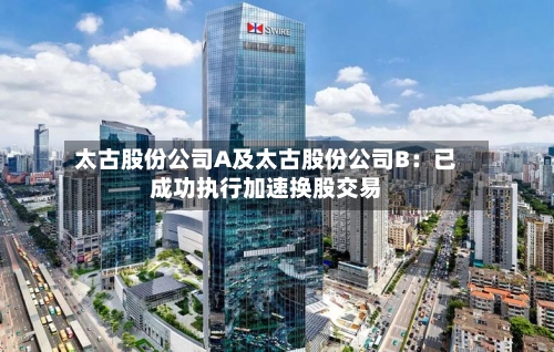 太古股份公司A及太古股份公司B：已成功执行加速换股交易-第1张图片