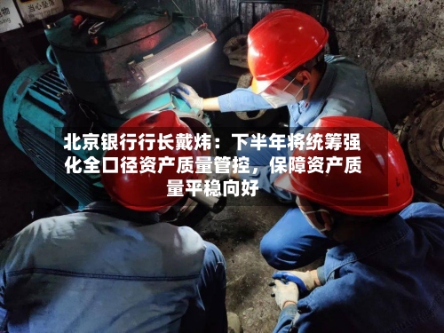 北京银行行长戴炜：下半年将统筹强化全口径资产质量管控，保障资产质量平稳向好