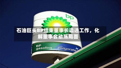石油巨头BP结束董事长遴选工作，化解董事会动荡局面
