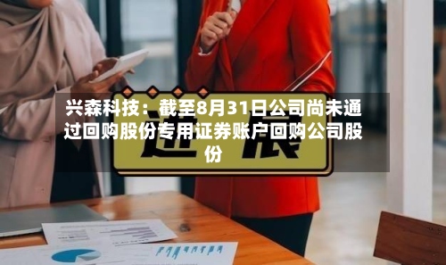 兴森科技:截至8月31日公司尚未通过回购股份专用证券账户回购公司股份-第1张图片