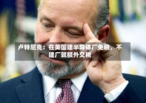 卢特尼克：在美国建半导体厂免税，不建厂就额外交税