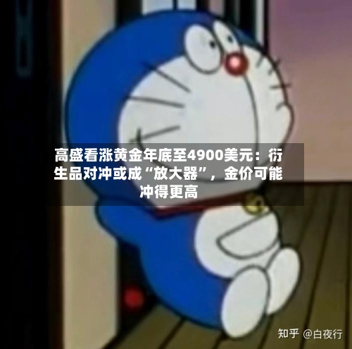 高盛看涨黄金年底至4900美元：衍生品对冲或成“放大器”	，金价可能冲得更高-第1张图片