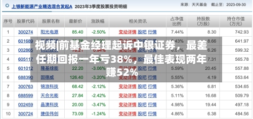 视频|前基金经理起诉中银证券，最差任期回报一年亏38%，最佳表现两年赚52%-第3张图片