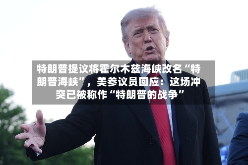 特朗普提议将霍尔木兹海峡改名“特朗普海峡	”，美参议员回应：这场冲突已被称作“特朗普的战争”-第2张图片