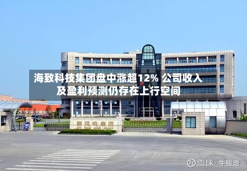 海致科技集团盘中涨超12% 公司收入及盈利预测仍存在上行空间-第2张图片