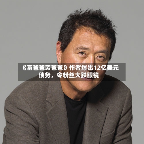 《富爸爸穷爸爸》作者爆出12亿美元债务，令粉丝大跌眼镜-第3张图片