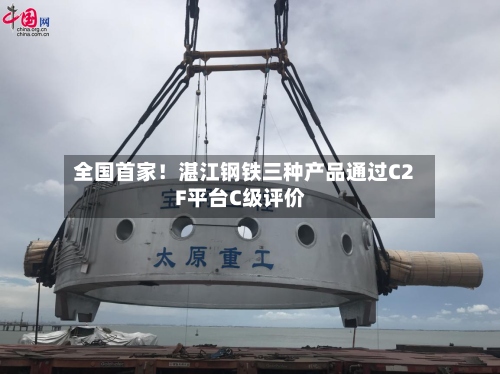 全国首家！湛江钢铁三种产品通过C2F平台C级评价-第3张图片