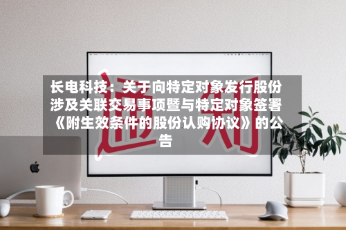 长电科技：关于向特定对象发行股份涉及关联交易事项暨与特定对象签署《附生效条件的股份认购协议》的公告