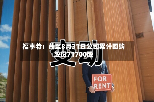福事特：截至8月31日公司累计回购股份71700股-第2张图片