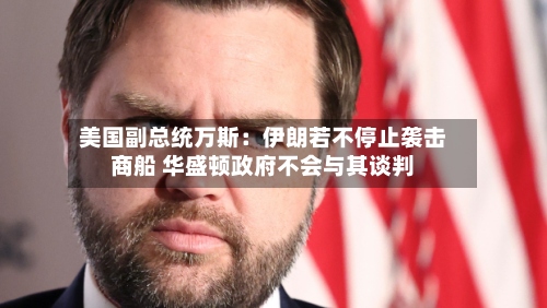 美国副总统万斯：伊朗若不停止袭击商船 华盛顿政府不会与其谈判