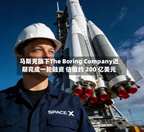 马斯克旗下The Boring Company近期完成一轮融资 估值约 200 亿美元