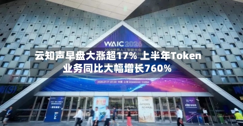 云知声早盘大涨超17% 上半年Token业务同比大幅增长760%-第1张图片