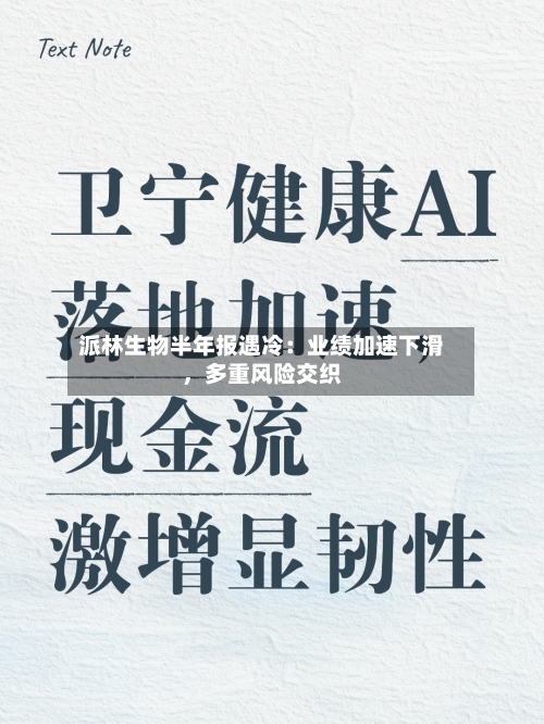 派林生物半年报遇冷：业绩加速下滑	，多重风险交织-第2张图片