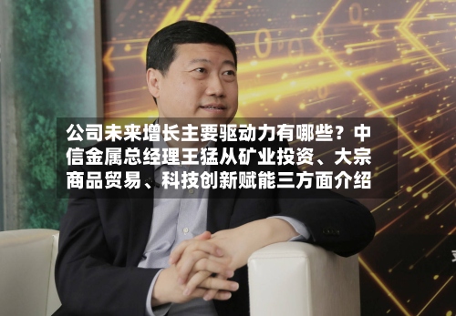 公司未来增长主要驱动力有哪些？中信金属总经理王猛从矿业投资、大宗商品贸易、科技创新赋能三方面介绍