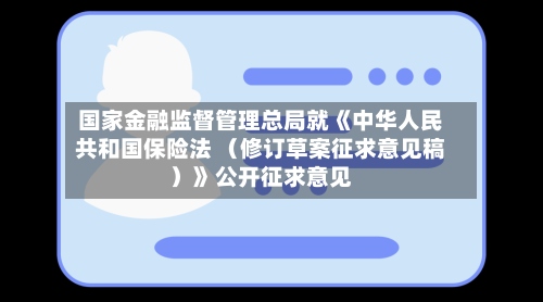 国家金融监督管理总局就《中华人民共和国保险法 (修订草案征求意见稿)》公开征求意见-第2张图片