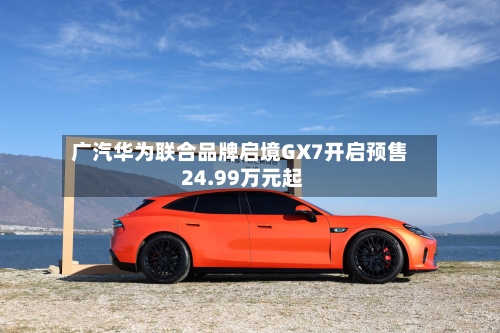 广汽华为联合品牌启境GX7开启预售 24.99万元起-第3张图片