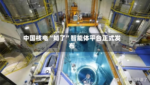 中国核电“知了”智能体平台正式发布