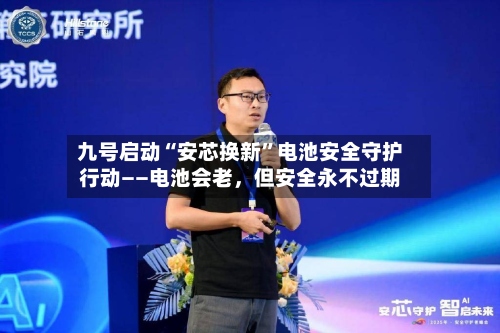 九号启动“安芯换新”电池安全守护行动——电池会老，但安全永不过期-第2张图片