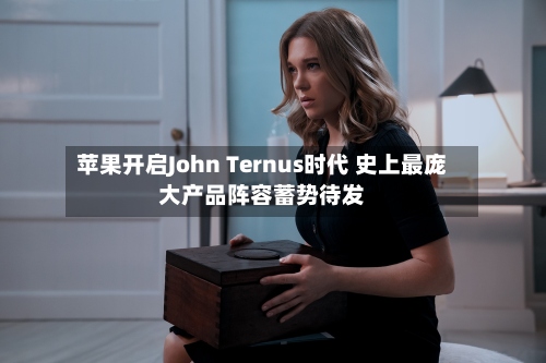 苹果开启John Ternus时代 史上最庞大产品阵容蓄势待发