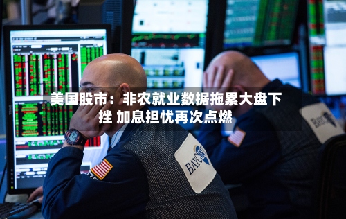 美国股市：非农就业数据拖累大盘下挫 加息担忧再次点燃