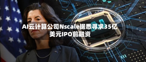 AI云计算公司Nscale据悉寻求35亿美元IPO前融资
