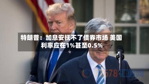 特朗普：加息安抚不了债券市场 美国利率应在1%甚至0.5%