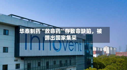 华泰制药“救命药”存致命缺陷，被踢出国家集采-第2张图片