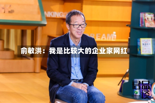 俞敏洪：我是比较大的企业家网红
