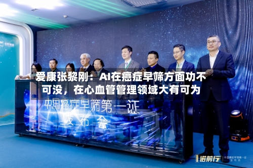 爱康张黎刚：AI在癌症早筛方面功不可没	，在心血管管理领域大有可为-第3张图片