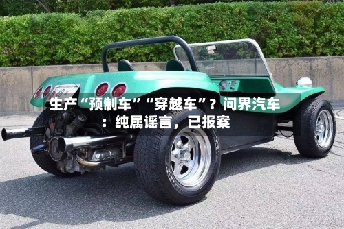 生产“预制车”“穿越车”？问界汽车：纯属谣言，已报案