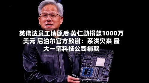英伟达员工请愿后 黄仁勋捐款1000万美元 尼泊尔官方致谢：系洪灾来 最大一笔科技公司捐款-第2张图片