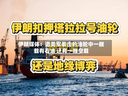 伊朗媒体：遭美军袭击的油轮中一艘载有石油 还有一艘空载-第2张图片