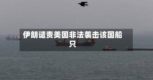 伊朗谴责美国非法袭击该国船只-第2张图片