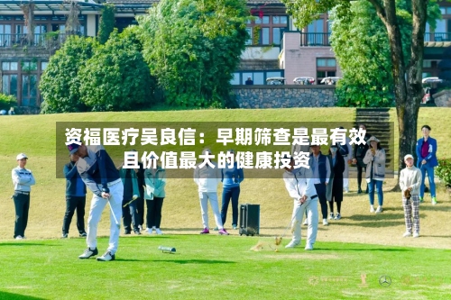 资福医疗吴良信：早期筛查是最有效且价值最大的健康投资
