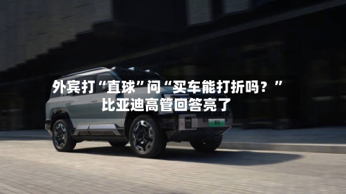 外宾打“直球”问“买车能打折吗？”比亚迪高管回答亮了