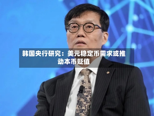 韩国央行研究:美元稳定币需求或推动本币贬值-第2张图片