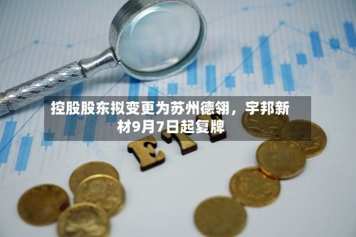 控股股东拟变更为苏州德翎，宇邦新材9月7日起复牌-第3张图片