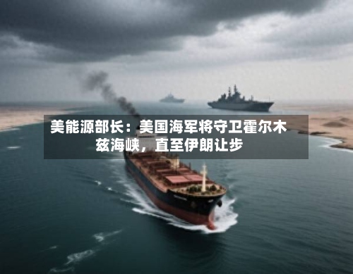 美能源部长：美国海军将守卫霍尔木兹海峡	，直至伊朗让步-第3张图片